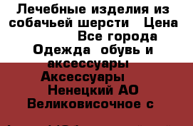Лечебные изделия из собачьей шерсти › Цена ­ 1 000 - Все города Одежда, обувь и аксессуары » Аксессуары   . Ненецкий АО,Великовисочное с.